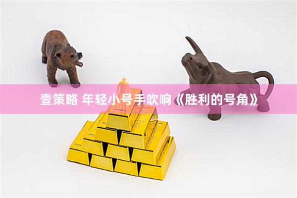 壹策略 年轻小号手吹响《胜利的号角》