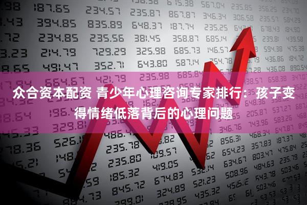 众合资本配资 青少年心理咨询专家排行：孩子变得情绪低落背后的心理问题