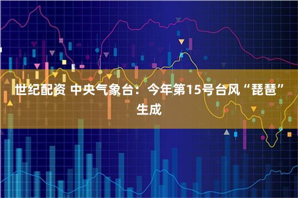 世纪配资 中央气象台：今年第15号台风“琵琶”生成