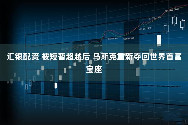 汇银配资 被短暂超越后 马斯克重新夺回世界首富宝座