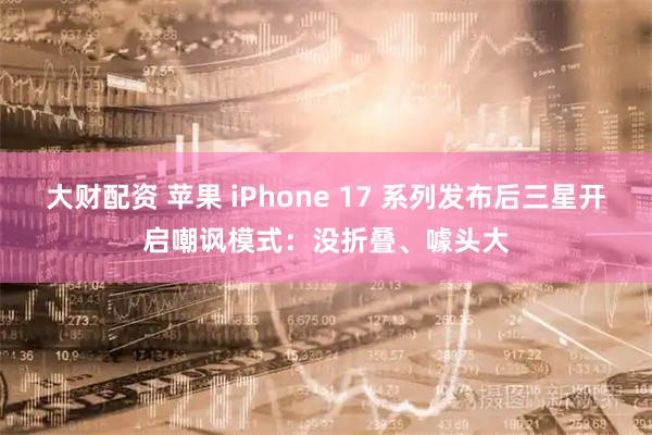 大财配资 苹果 iPhone 17 系列发布后三星开启嘲讽模式：没折叠、噱头大