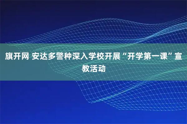 旗开网 安达多警种深入学校开展“开学第一课”宣教活动