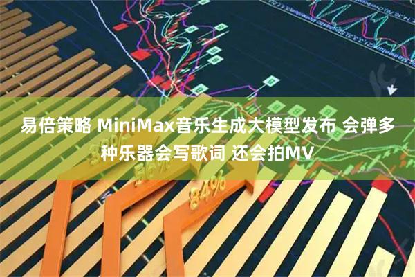 易倍策略 MiniMax音乐生成大模型发布 会弹多种乐器会写歌词 还会拍MV