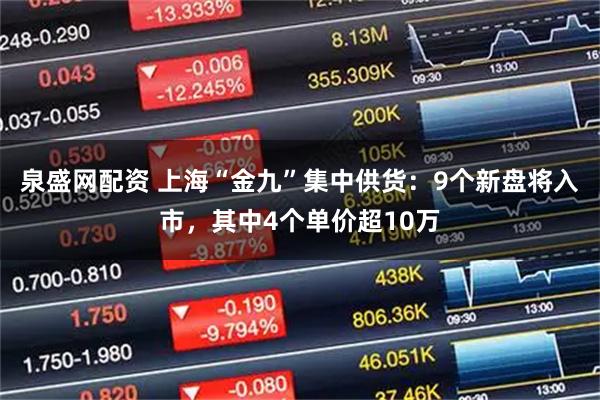 泉盛网配资 上海“金九”集中供货：9个新盘将入市，其中4个单价超10万
