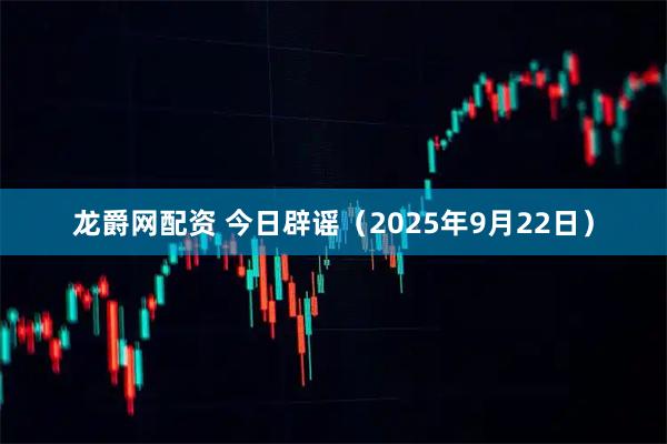 龙爵网配资 今日辟谣（2025年9月22日）