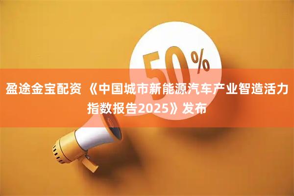 盈途金宝配资 《中国城市新能源汽车产业智造活力指数报告2025》发布