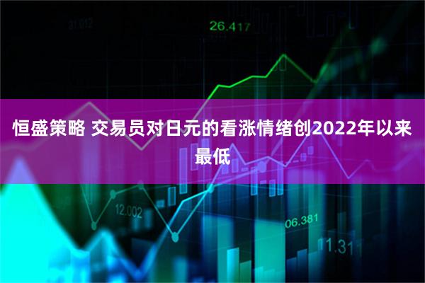 恒盛策略 交易员对日元的看涨情绪创2022年以来最低