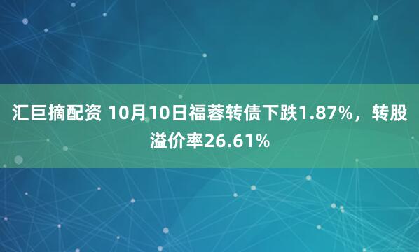 汇巨摘配资 10月10日福蓉转债下跌1.87%，转股溢价率26.61%