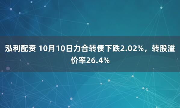 泓利配资 10月10日力合转债下跌2.02%，转股溢价率26.4%