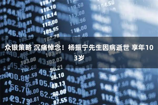 众银策略 沉痛悼念！杨振宁先生因病逝世 享年103岁