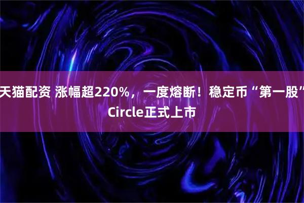 天猫配资 涨幅超220%，一度熔断！稳定币“第一股”Circle正式上市