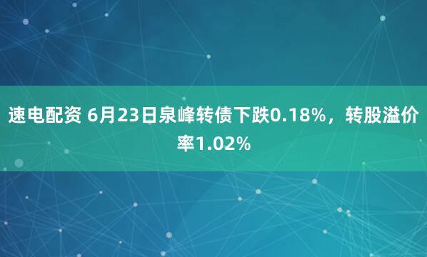 速电配资 6月23日泉峰转债下跌0.18%，转股溢价率1.02%