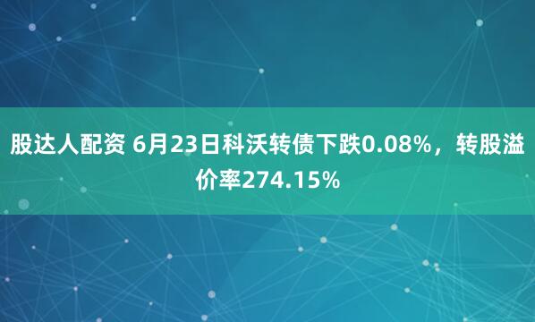 股达人配资 6月23日科沃转债下跌0.08%，转股溢价率274.15%