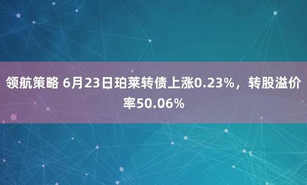 领航策略 6月23日珀莱转债上涨0.23%，转股溢价率50.06%