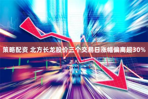 策略配资 北方长龙股价三个交易日涨幅偏离超30%