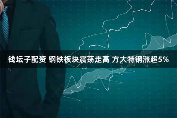 钱坛子配资 钢铁板块震荡走高 方大特钢涨超5%