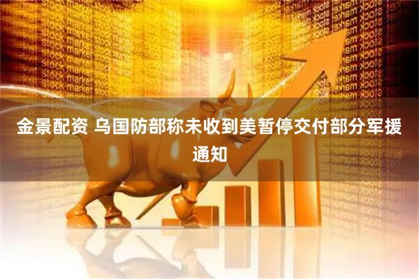金景配资 乌国防部称未收到美暂停交付部分军援通知
