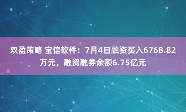 双盈策略 宝信软件：7月4日融资买入6768.82万元，融资融券余额6.75亿元