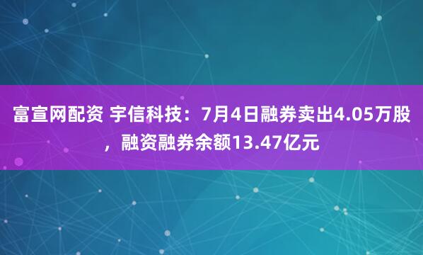 富宣网配资 宇信科技：7月4日融券卖出4.05万股，融资融券余额13.47亿元