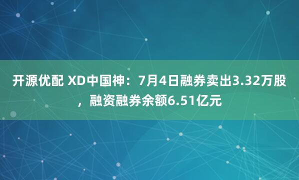 开源优配 XD中国神：7月4日融券卖出3.32万股，融资融券余额6.51亿元