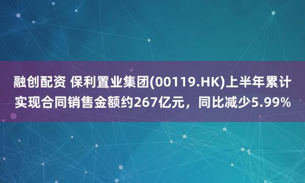 融创配资 保利置业集团(00119.HK)上半年累计实现合同销售金额约267亿元，同比减少5.99%