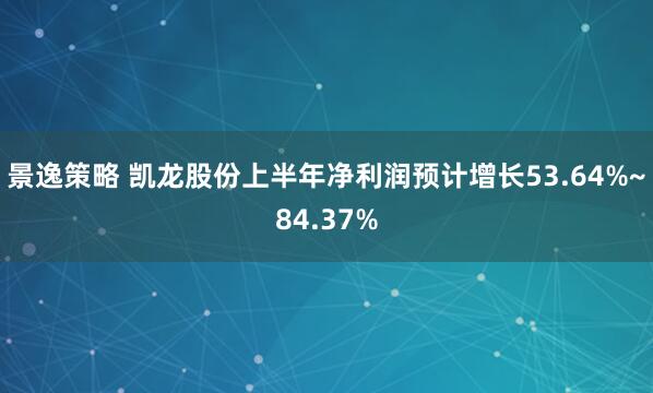 景逸策略 凯龙股份上半年净利润预计增长53.64%~84.37%