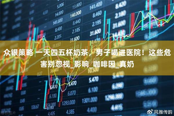 众银策略 一天四五杯奶茶，男子喝进医院！这些危害别忽视_影响_咖啡因_真奶