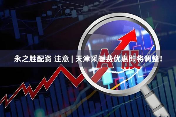 永之胜配资 注意 | 天津采暖费优惠即将调整！
