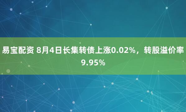 易宝配资 8月4日长集转债上涨0.02%，转股溢价率9.95%