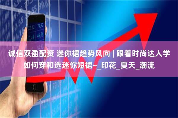 诚信双盈配资 迷你裙趋势风向 | 跟着时尚达人学如何穿和选迷你短裙~_印花_夏天_潮流