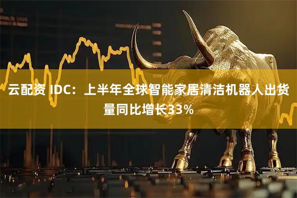 云配资 IDC：上半年全球智能家居清洁机器人出货量同比增长33%