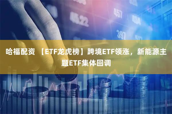 哈福配资 【ETF龙虎榜】跨境ETF领涨，新能源主题ETF集体回调