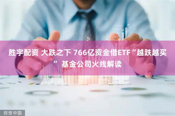 胜宇配资 大跌之下 766亿资金借ETF“越跌越买” 基金公司火线解读