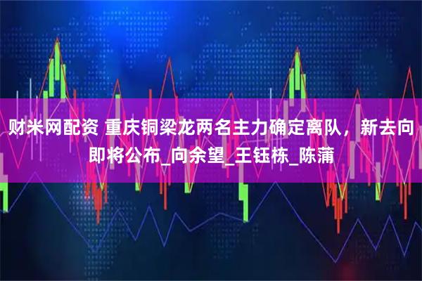 财米网配资 重庆铜梁龙两名主力确定离队，新去向即将公布_向余望_王钰栋_陈蒲