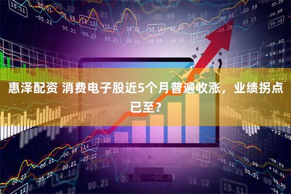 惠泽配资 消费电子股近5个月普遍收涨，业绩拐点已至？