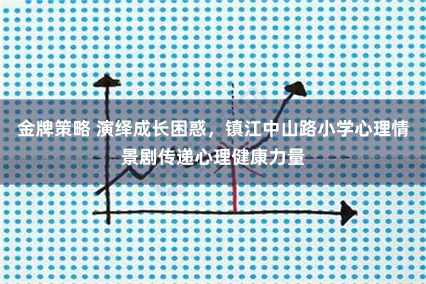 金牌策略 演绎成长困惑，镇江中山路小学心理情景剧传递心理健康力量