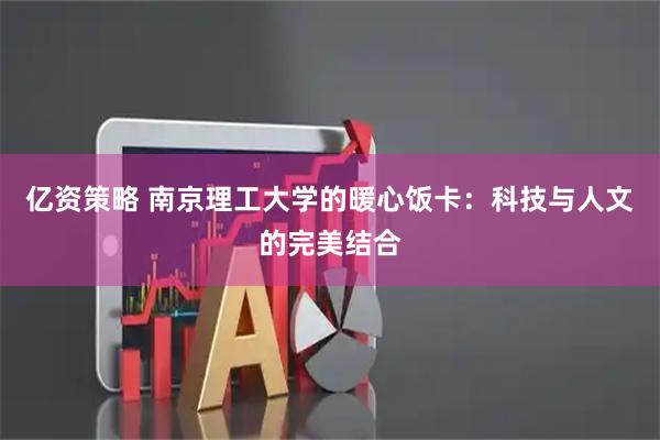 亿资策略 南京理工大学的暖心饭卡：科技与人文的完美结合