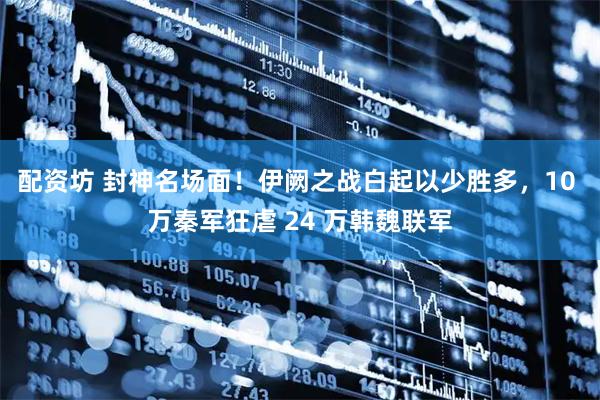 配资坊 封神名场面！伊阙之战白起以少胜多，10 万秦军狂虐 24 万韩魏联军
